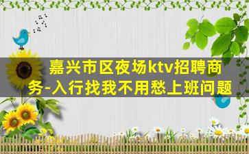 嘉兴市区夜场ktv招聘商务-入行找我不用愁上班问题